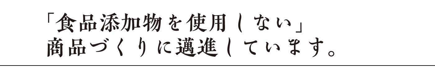 「食品添加物を使用しない」商品づくりに邁進しています。