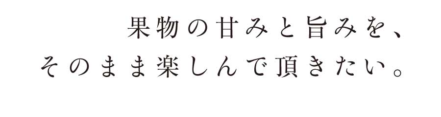 果物の甘みと旨みを、そのまま楽しんで頂きたい。